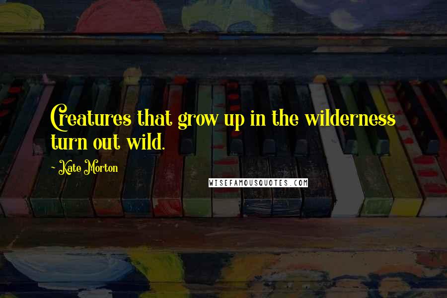 Kate Morton Quotes: Creatures that grow up in the wilderness turn out wild.