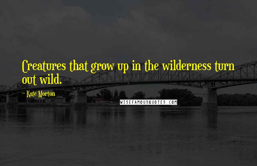 Kate Morton Quotes: Creatures that grow up in the wilderness turn out wild.