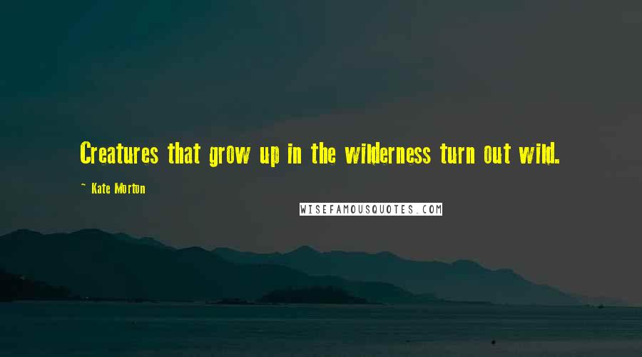 Kate Morton Quotes: Creatures that grow up in the wilderness turn out wild.