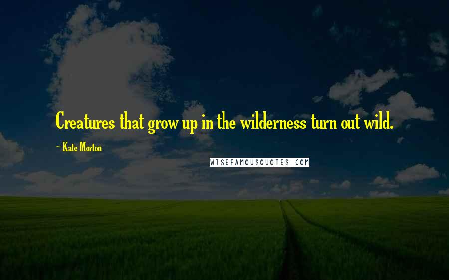Kate Morton Quotes: Creatures that grow up in the wilderness turn out wild.