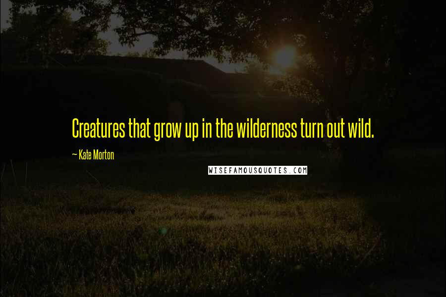 Kate Morton Quotes: Creatures that grow up in the wilderness turn out wild.