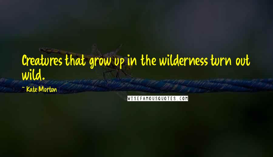 Kate Morton Quotes: Creatures that grow up in the wilderness turn out wild.