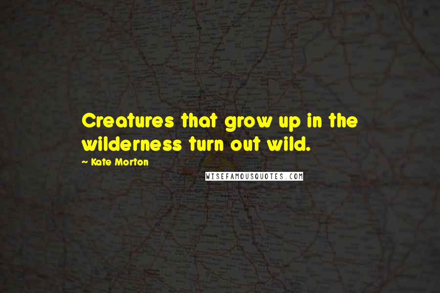 Kate Morton Quotes: Creatures that grow up in the wilderness turn out wild.