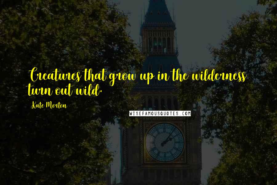 Kate Morton Quotes: Creatures that grow up in the wilderness turn out wild.