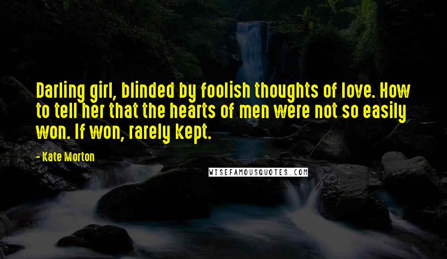 Kate Morton Quotes: Darling girl, blinded by foolish thoughts of love. How to tell her that the hearts of men were not so easily won. If won, rarely kept.