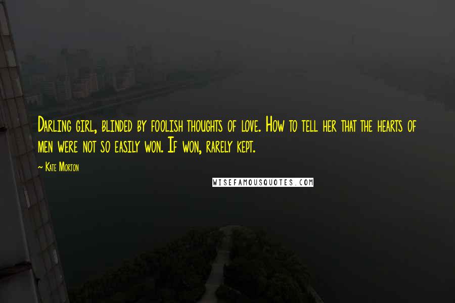Kate Morton Quotes: Darling girl, blinded by foolish thoughts of love. How to tell her that the hearts of men were not so easily won. If won, rarely kept.