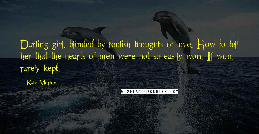 Kate Morton Quotes: Darling girl, blinded by foolish thoughts of love. How to tell her that the hearts of men were not so easily won. If won, rarely kept.