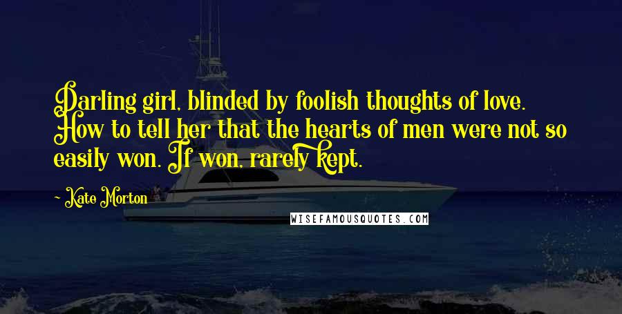 Kate Morton Quotes: Darling girl, blinded by foolish thoughts of love. How to tell her that the hearts of men were not so easily won. If won, rarely kept.