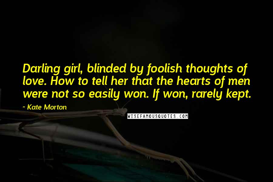 Kate Morton Quotes: Darling girl, blinded by foolish thoughts of love. How to tell her that the hearts of men were not so easily won. If won, rarely kept.