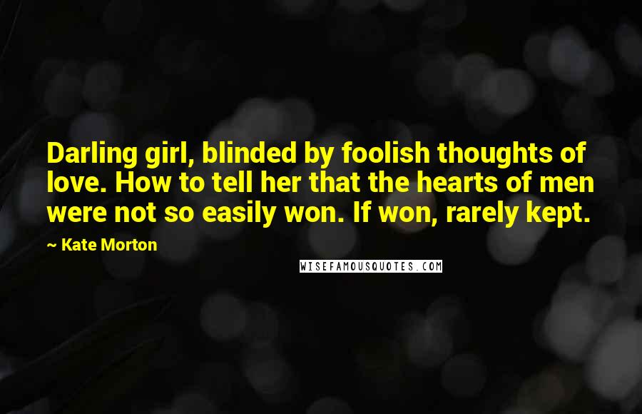 Kate Morton Quotes: Darling girl, blinded by foolish thoughts of love. How to tell her that the hearts of men were not so easily won. If won, rarely kept.