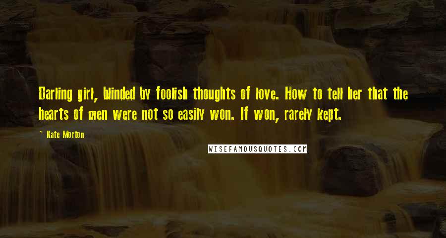 Kate Morton Quotes: Darling girl, blinded by foolish thoughts of love. How to tell her that the hearts of men were not so easily won. If won, rarely kept.