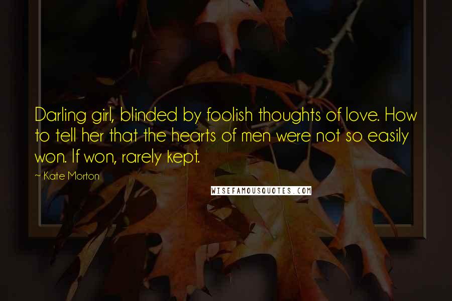 Kate Morton Quotes: Darling girl, blinded by foolish thoughts of love. How to tell her that the hearts of men were not so easily won. If won, rarely kept.