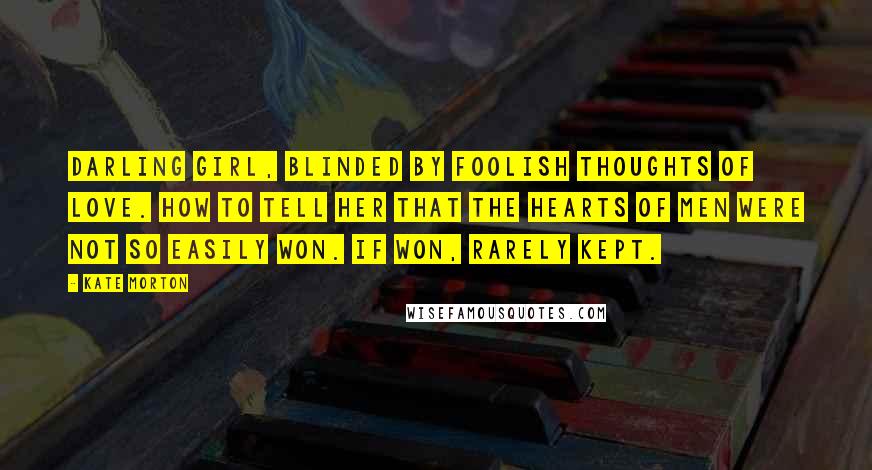 Kate Morton Quotes: Darling girl, blinded by foolish thoughts of love. How to tell her that the hearts of men were not so easily won. If won, rarely kept.