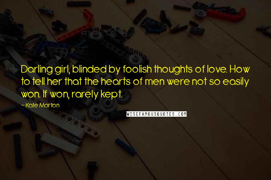 Kate Morton Quotes: Darling girl, blinded by foolish thoughts of love. How to tell her that the hearts of men were not so easily won. If won, rarely kept.