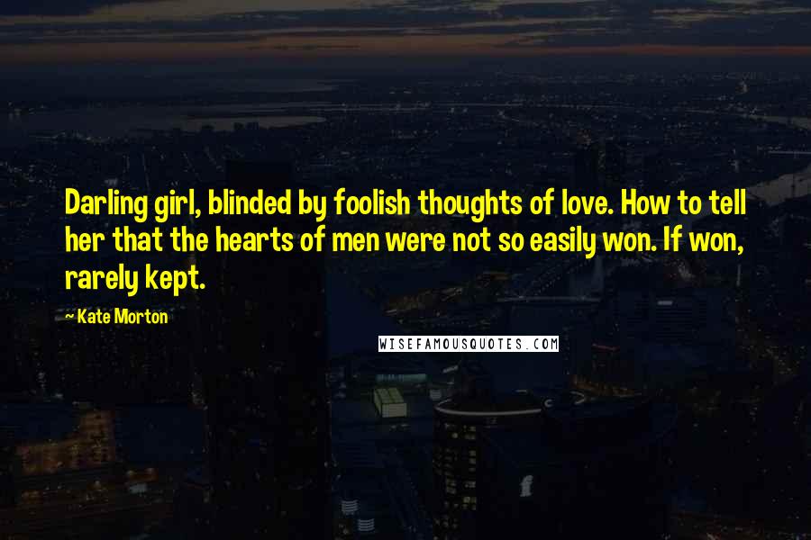 Kate Morton Quotes: Darling girl, blinded by foolish thoughts of love. How to tell her that the hearts of men were not so easily won. If won, rarely kept.