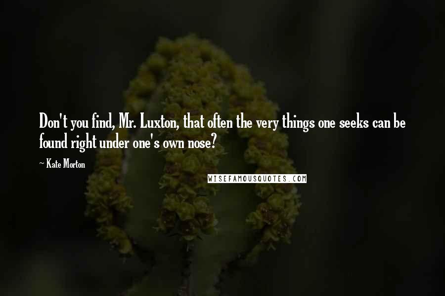 Kate Morton Quotes: Don't you find, Mr. Luxton, that often the very things one seeks can be found right under one's own nose?