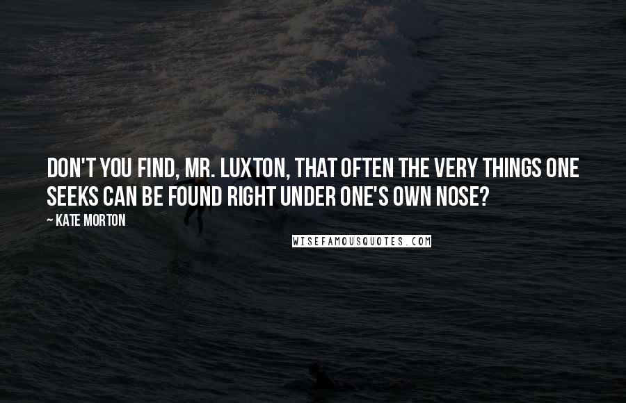 Kate Morton Quotes: Don't you find, Mr. Luxton, that often the very things one seeks can be found right under one's own nose?