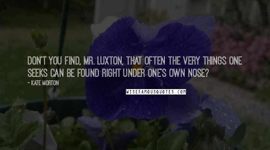 Kate Morton Quotes: Don't you find, Mr. Luxton, that often the very things one seeks can be found right under one's own nose?
