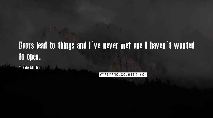 Kate Morton Quotes: Doors lead to things and I've never met one I haven't wanted to open.