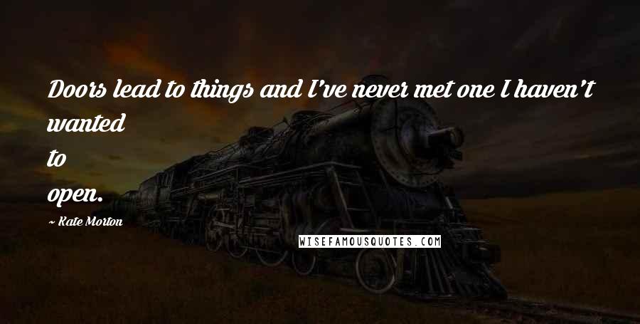 Kate Morton Quotes: Doors lead to things and I've never met one I haven't wanted to open.