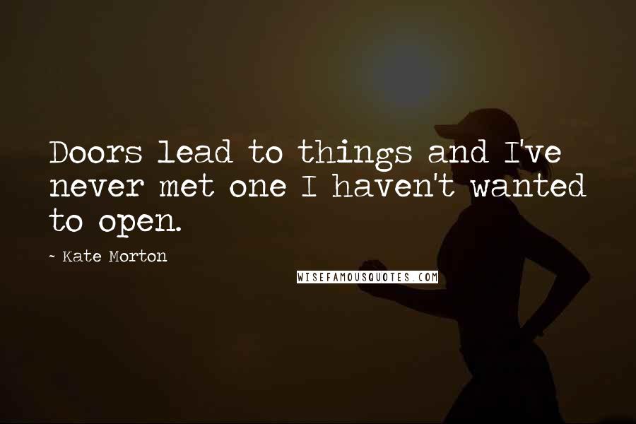 Kate Morton Quotes: Doors lead to things and I've never met one I haven't wanted to open.