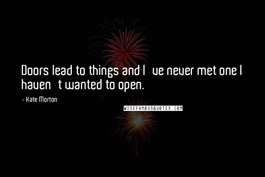 Kate Morton Quotes: Doors lead to things and I've never met one I haven't wanted to open.