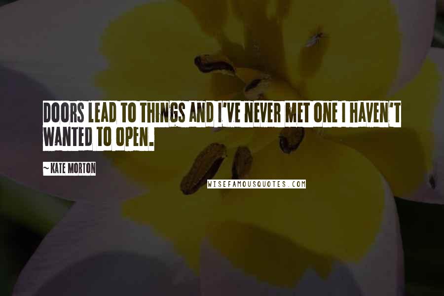 Kate Morton Quotes: Doors lead to things and I've never met one I haven't wanted to open.