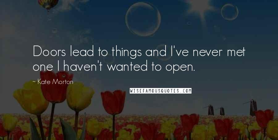 Kate Morton Quotes: Doors lead to things and I've never met one I haven't wanted to open.
