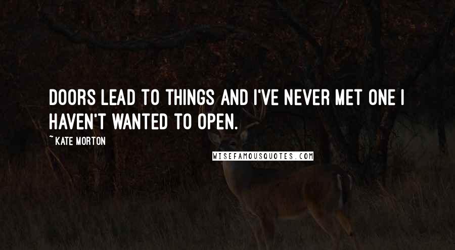 Kate Morton Quotes: Doors lead to things and I've never met one I haven't wanted to open.