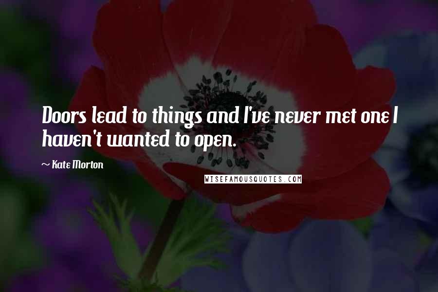 Kate Morton Quotes: Doors lead to things and I've never met one I haven't wanted to open.