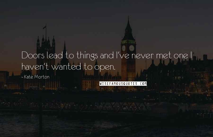 Kate Morton Quotes: Doors lead to things and I've never met one I haven't wanted to open.