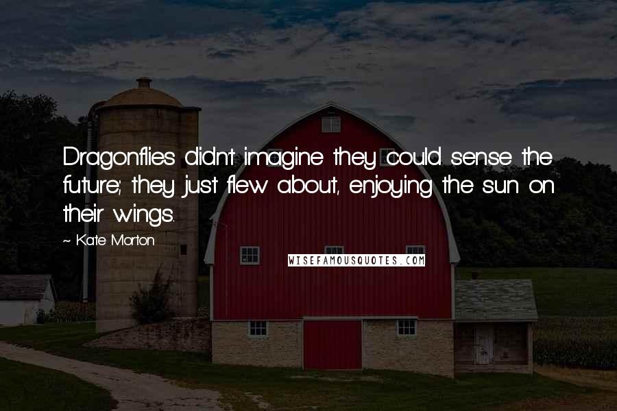 Kate Morton Quotes: Dragonflies didn't imagine they could sense the future; they just flew about, enjoying the sun on their wings.