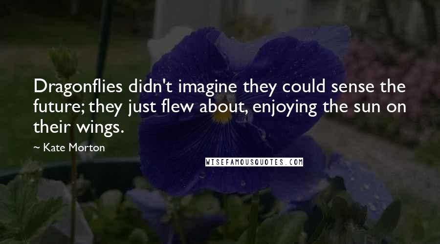 Kate Morton Quotes: Dragonflies didn't imagine they could sense the future; they just flew about, enjoying the sun on their wings.