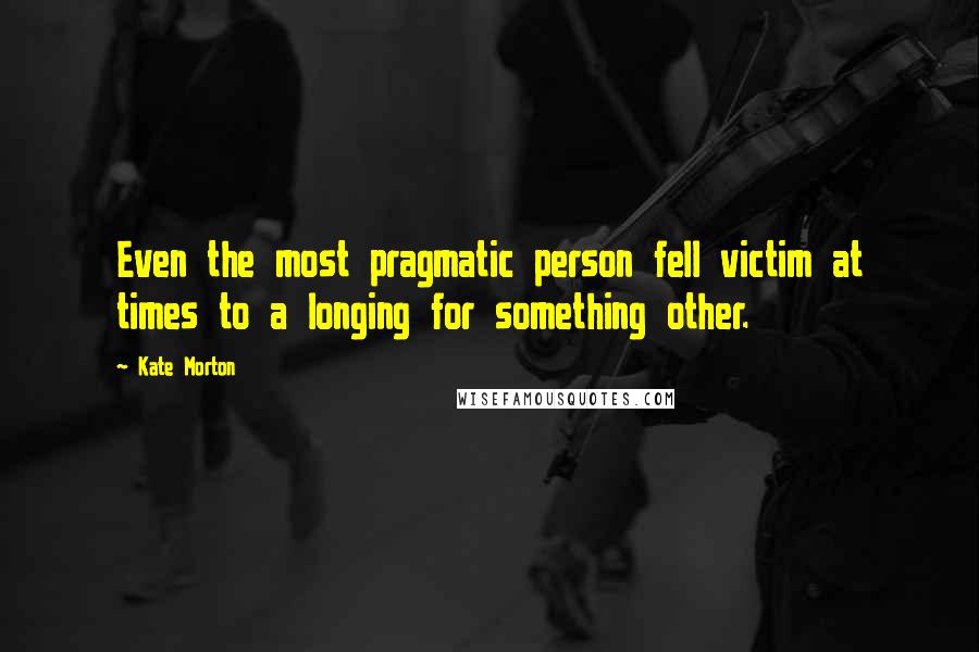 Kate Morton Quotes: Even the most pragmatic person fell victim at times to a longing for something other.