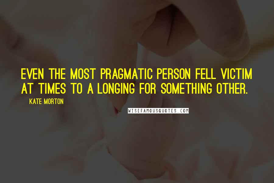 Kate Morton Quotes: Even the most pragmatic person fell victim at times to a longing for something other.