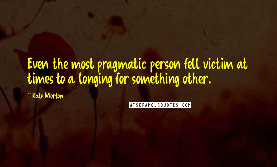 Kate Morton Quotes: Even the most pragmatic person fell victim at times to a longing for something other.