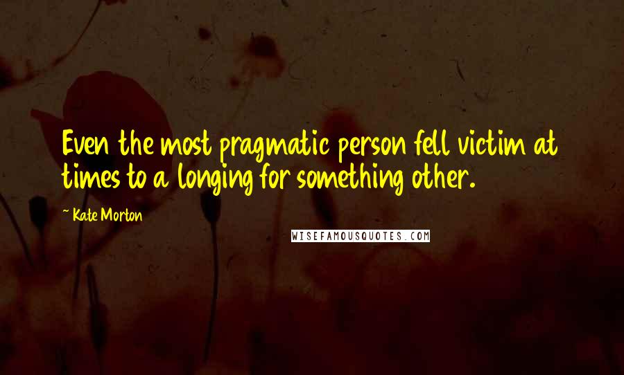 Kate Morton Quotes: Even the most pragmatic person fell victim at times to a longing for something other.