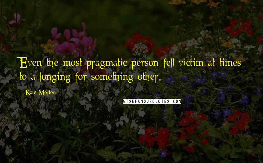 Kate Morton Quotes: Even the most pragmatic person fell victim at times to a longing for something other.