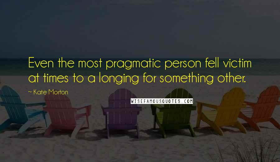 Kate Morton Quotes: Even the most pragmatic person fell victim at times to a longing for something other.