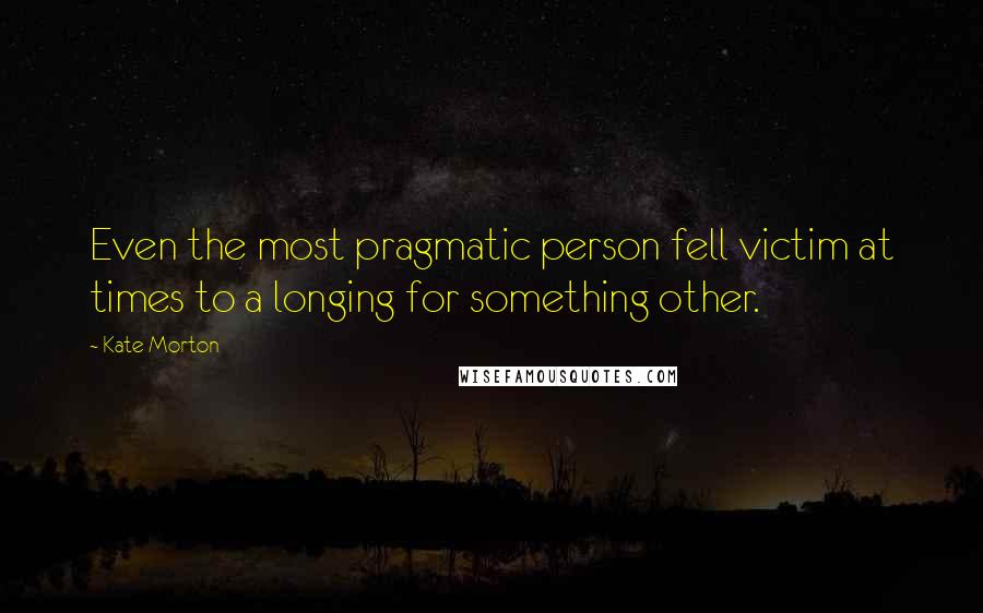 Kate Morton Quotes: Even the most pragmatic person fell victim at times to a longing for something other.