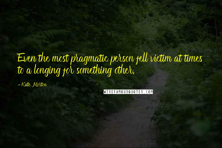 Kate Morton Quotes: Even the most pragmatic person fell victim at times to a longing for something other.