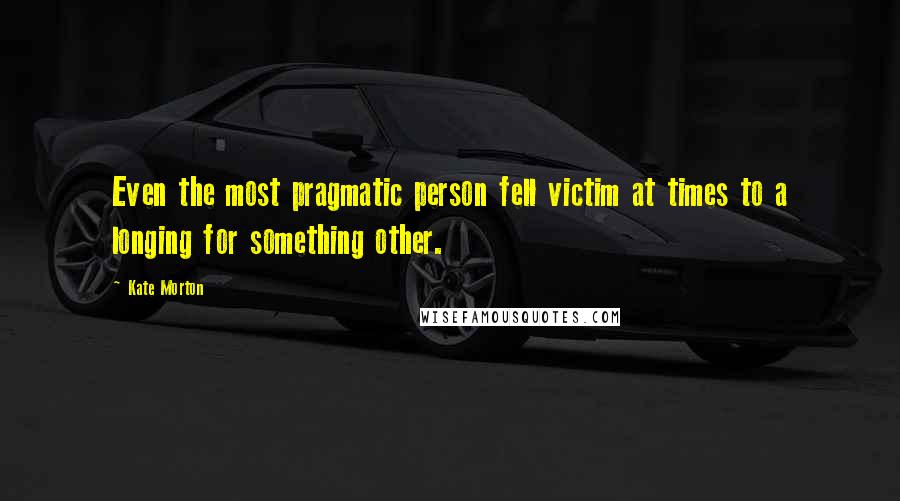 Kate Morton Quotes: Even the most pragmatic person fell victim at times to a longing for something other.