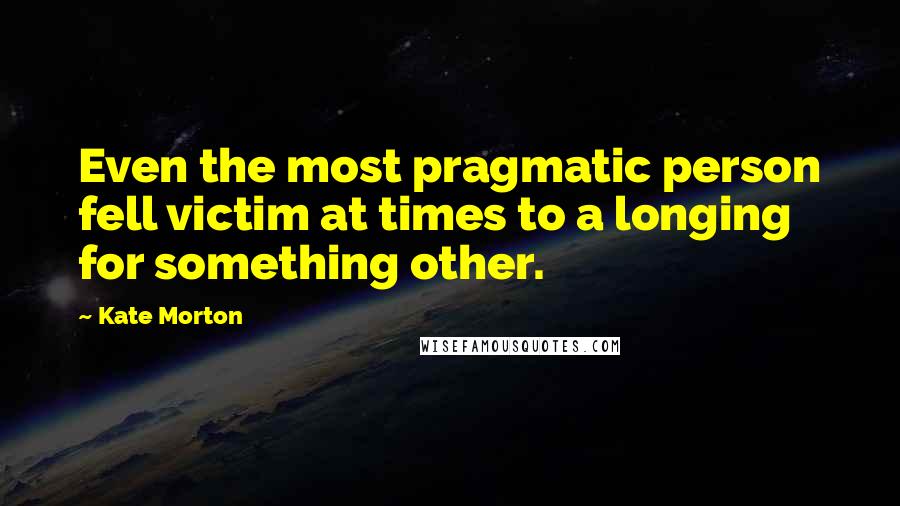 Kate Morton Quotes: Even the most pragmatic person fell victim at times to a longing for something other.