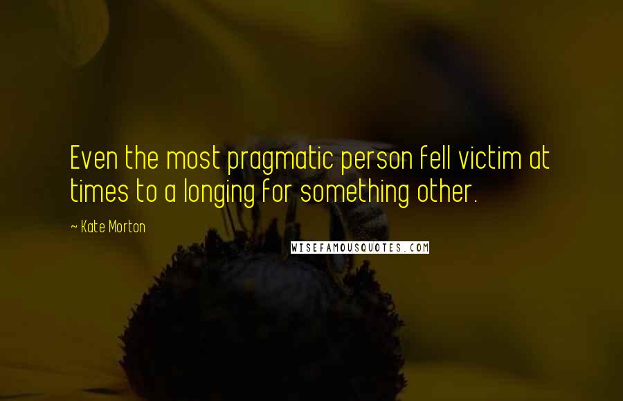 Kate Morton Quotes: Even the most pragmatic person fell victim at times to a longing for something other.