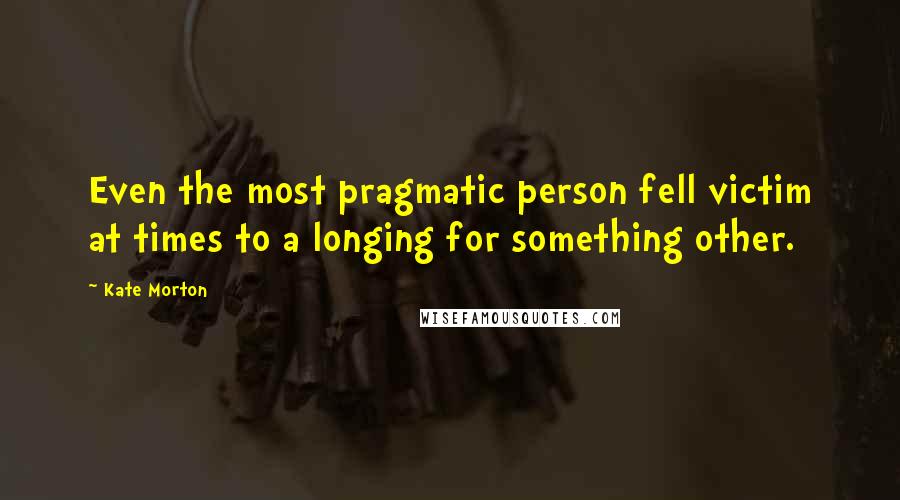 Kate Morton Quotes: Even the most pragmatic person fell victim at times to a longing for something other.