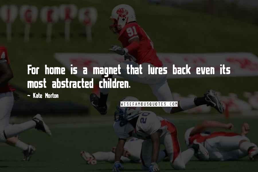Kate Morton Quotes: For home is a magnet that lures back even its most abstracted children.