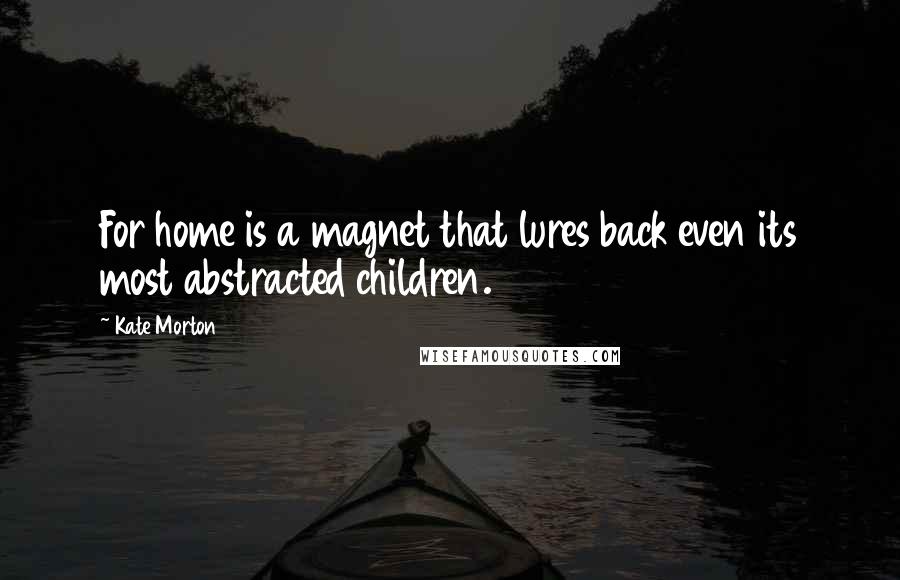 Kate Morton Quotes: For home is a magnet that lures back even its most abstracted children.