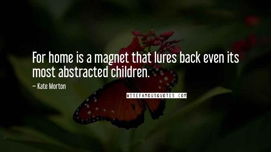 Kate Morton Quotes: For home is a magnet that lures back even its most abstracted children.