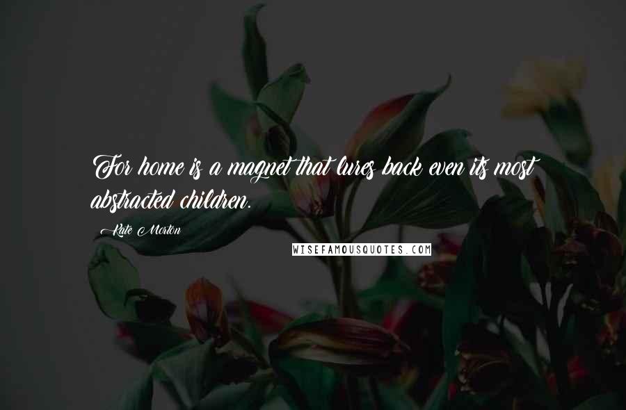 Kate Morton Quotes: For home is a magnet that lures back even its most abstracted children.