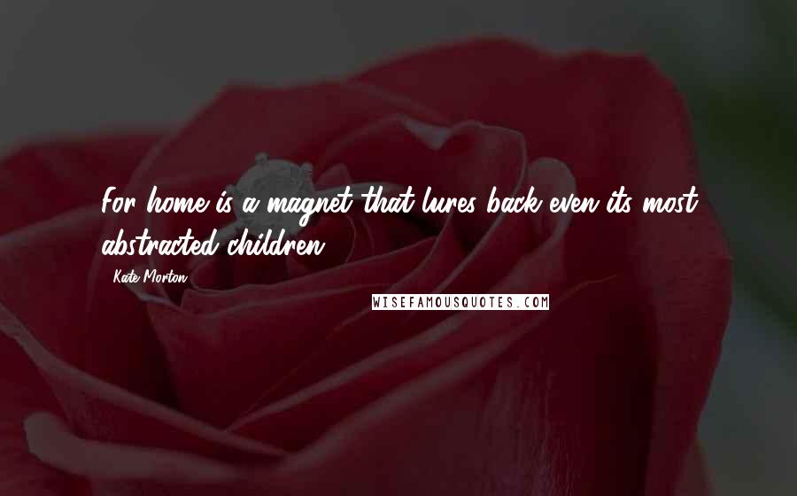 Kate Morton Quotes: For home is a magnet that lures back even its most abstracted children.